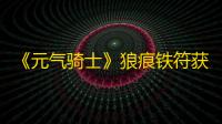 《元气骑士》狼痕铁符获取方法及作用